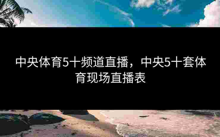 中央体育5十频道直播，中央5十套体育现场直播表