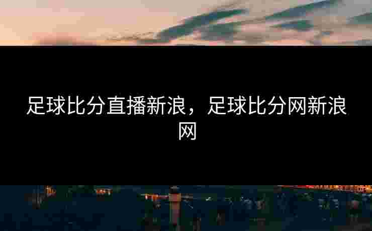 足球比分直播新浪，足球比分网新浪网