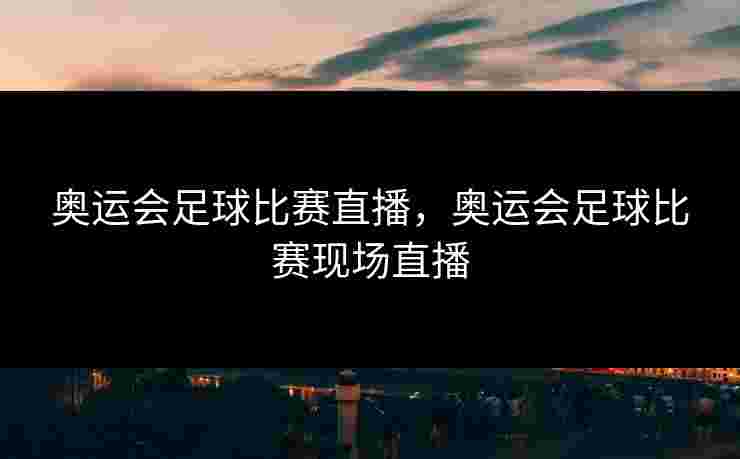 奥运会足球比赛直播，奥运会足球比赛现场直播