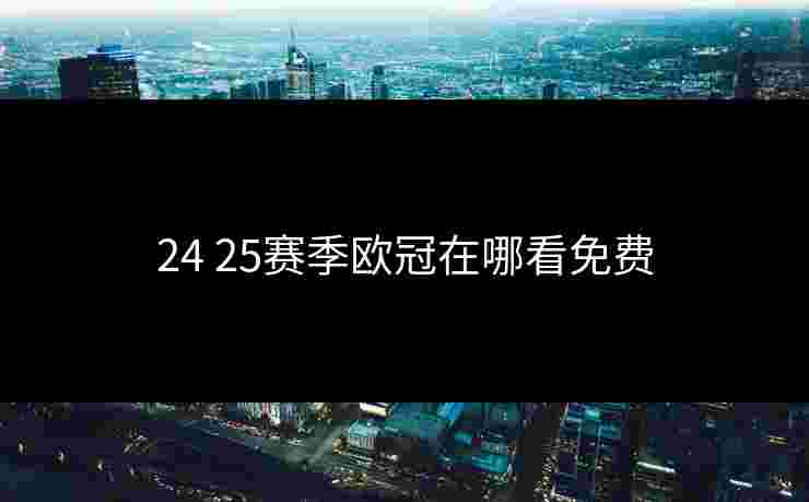24 25赛季欧冠在哪看免费
