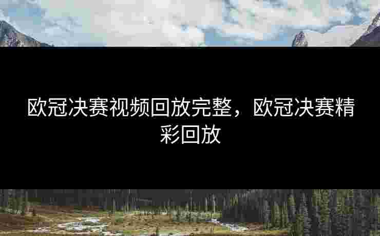 欧冠决赛视频回放完整，欧冠决赛精彩回放